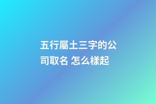 五行屬土三字的公司取名 怎么樣起-第1張-公司起名-玄機派